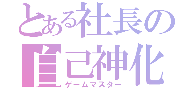 とある社長の自己神化（ゲームマスター）