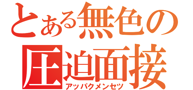 とある無色の圧迫面接（アッパクメンセツ）