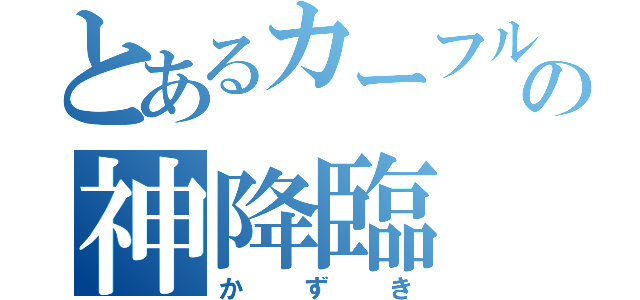 とあるカーフル の神降臨（かずき）