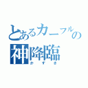 とあるカーフル の神降臨（かずき）