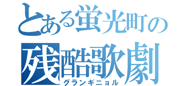 とある蛍光町の残酷歌劇（グランギニョル）