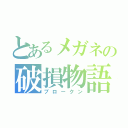 とあるメガネの破損物語（ブロークン）