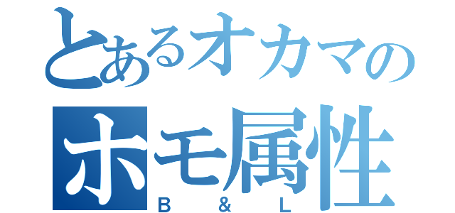 とあるオカマのホモ属性（Ｂ＆Ｌ）