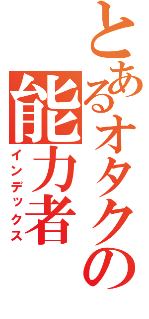 とあるオタクの能力者（インデックス）