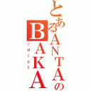 とあるＡＮＴＡのＢＡＫＡ（ｉｄｉｏｔ）