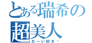 とある瑞希の超美人（だーい好き♡）