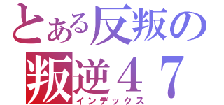 とある反叛の叛逆４７ （インデックス）