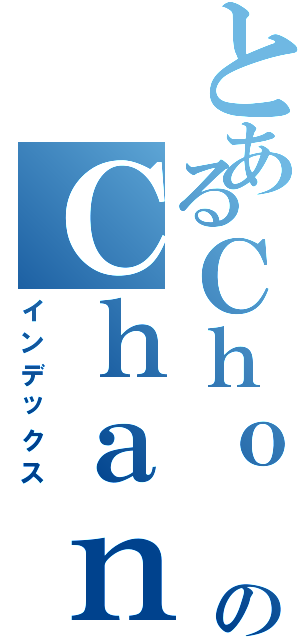 とあるＣｈｏ ＷａｉのＣｈａｎ （インデックス）