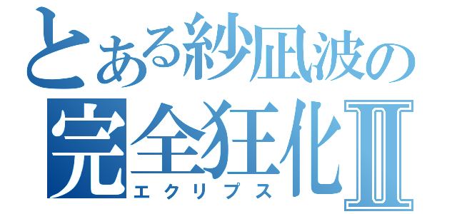 とある紗凪波の完全狂化Ⅱ（エクリプス）