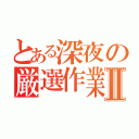 とある深夜の厳選作業Ⅱ（）