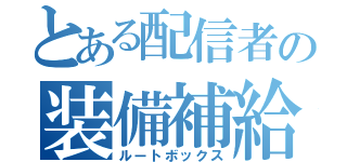 とある配信者の装備補給（ルートボックス）