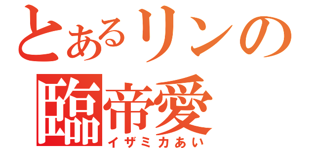 とあるリンの臨帝愛（イザミカあい）