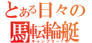 とある日々の馬転輪艇（ギャンブラー）