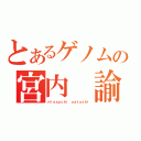 とあるゲノムの宮内 諭（ｍｉｙａｕｃｈｉ ｓａｔｏｓｈｉ）