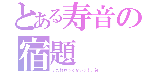 とある寿音の宿題（まだ終わってないっす。笑）