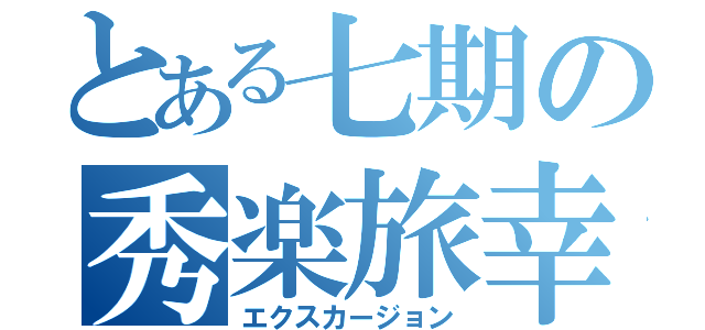 とある七期の秀楽旅幸（エクスカージョン）