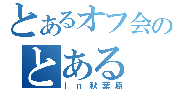 とあるオフ会のとある（ｉｎ秋葉原）