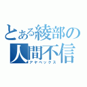 とある綾部の人間不信（アヤベックス）