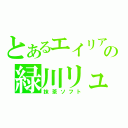 とあるエイリアの緑川リュウジ（抹茶ソフト）