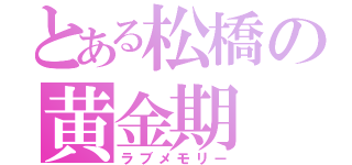 とある松橋の黄金期（ラブメモリー）