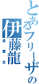 とあるフリーザの伊藤龍（黒歴史）