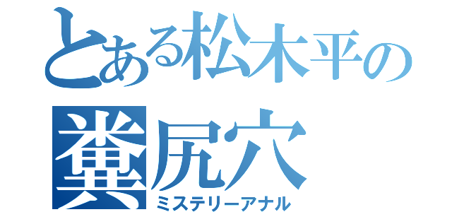 とある松木平の糞尻穴（ミステリーアナル）