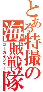 とある特撮の海賊戦隊（ゴーカイジャー）