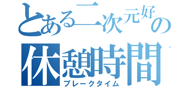 とある二次元好きの休憩時間（ブレークタイム）