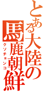 とある大陸の馬鹿朝鮮（クソチョンコ）