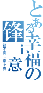 とある幸福の锋ｉ意（锋不离，意不弃）