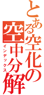 とある空化の空中分解（インデックス）