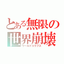 とある無限の世界崩壊（ワールドコラプス）