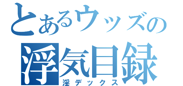 とあるウッズの浮気目録（淫デックス）