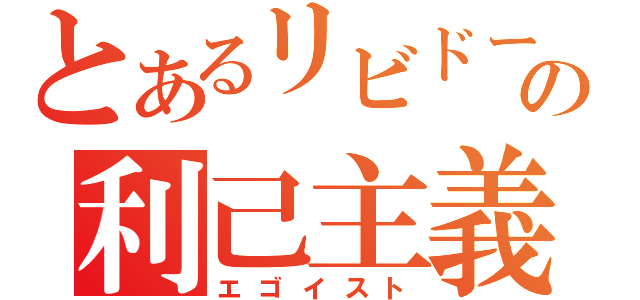 とあるリビドーの利己主義者（エゴイスト）