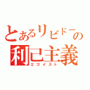 とあるリビドーの利己主義者（エゴイスト）