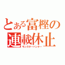 とある富樫の連載休止（モンスターハンター）