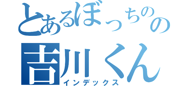 とあるぼっちのの吉川くん（インデックス）