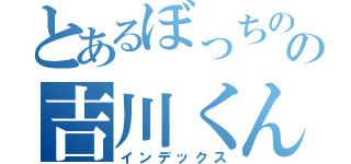 とあるぼっちのの吉川くん（インデックス）