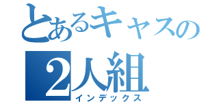 とあるキャスの２人組（インデックス）