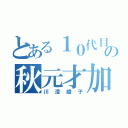 とある１０代目の秋元才加（川澄綾子）