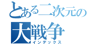 とある二次元の大戦争（インデックス）