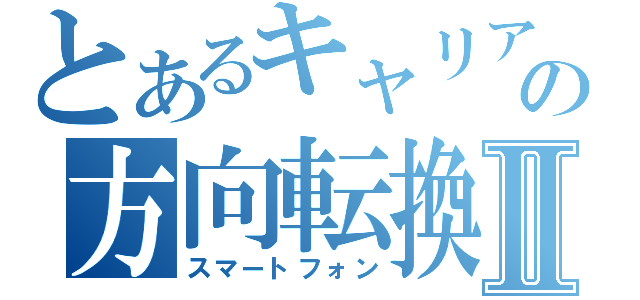 とあるキャリアの方向転換Ⅱ（スマートフォン）