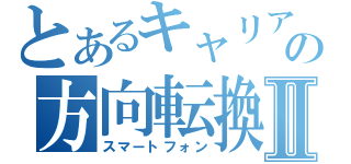 とあるキャリアの方向転換Ⅱ（スマートフォン）