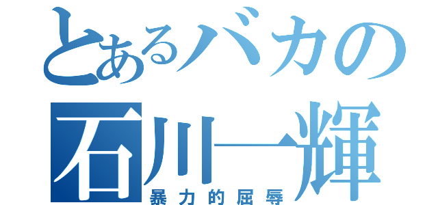 とあるバカの石川一輝（暴力的屈辱）