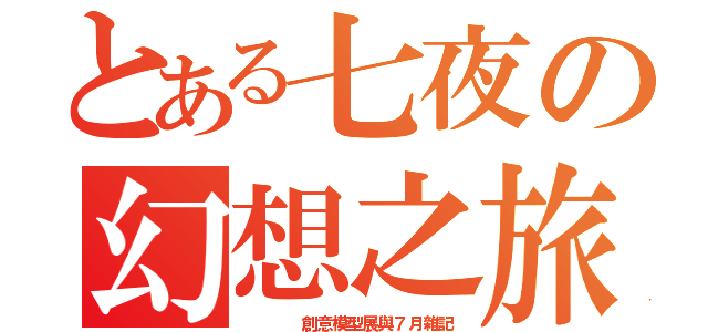 とある七夜の幻想之旅（    創意模型展與７月雜記）