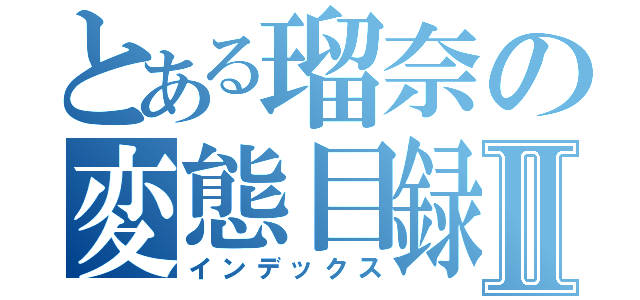 とある瑠奈の変態目録Ⅱ（インデックス）