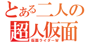 とある二人の超人仮面（仮面ライダーＷ）