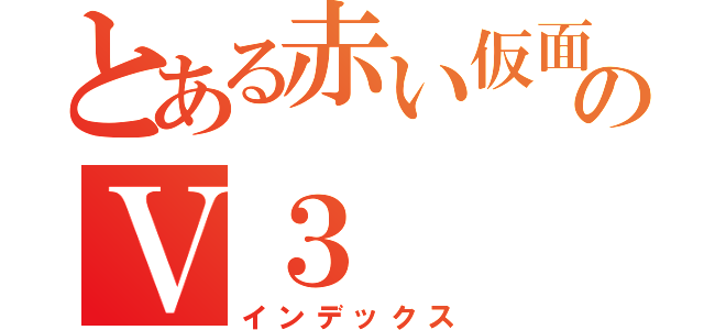 とある赤い仮面のＶ３（インデックス）