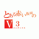 とある赤い仮面のＶ３（インデックス）