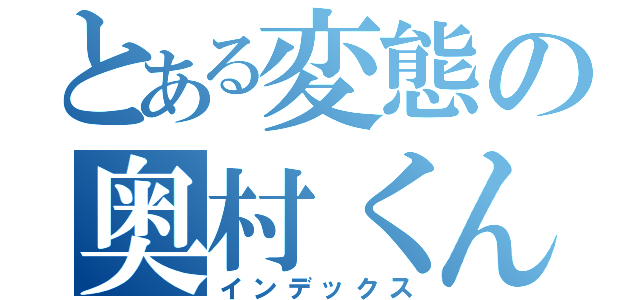 とある変態の奥村くん（インデックス）